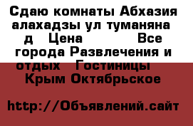 Сдаю комнаты Абхазия алахадзы ул.туманяна22д › Цена ­ 1 500 - Все города Развлечения и отдых » Гостиницы   . Крым,Октябрьское